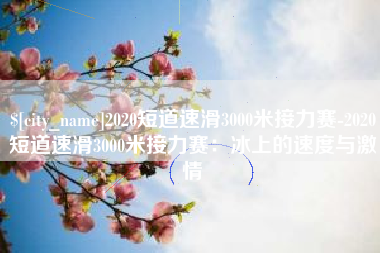 黔东南2020短道速滑3000米接力赛-2020短道速滑3000米接力赛：冰上的速度与激情