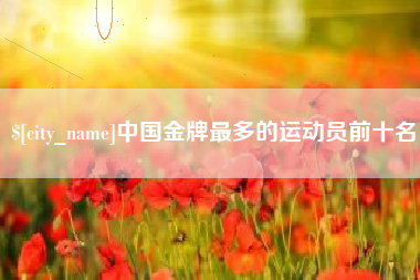 黔东南中国金牌最多的运动员前十名