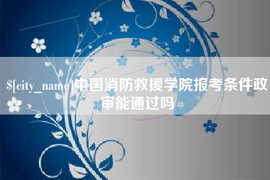 黔东南中国消防救援学院报考条件政审能通过吗