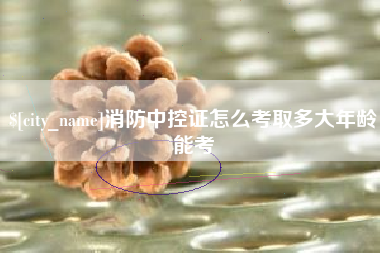 黔东南消防中控证怎么考取多大年龄能考